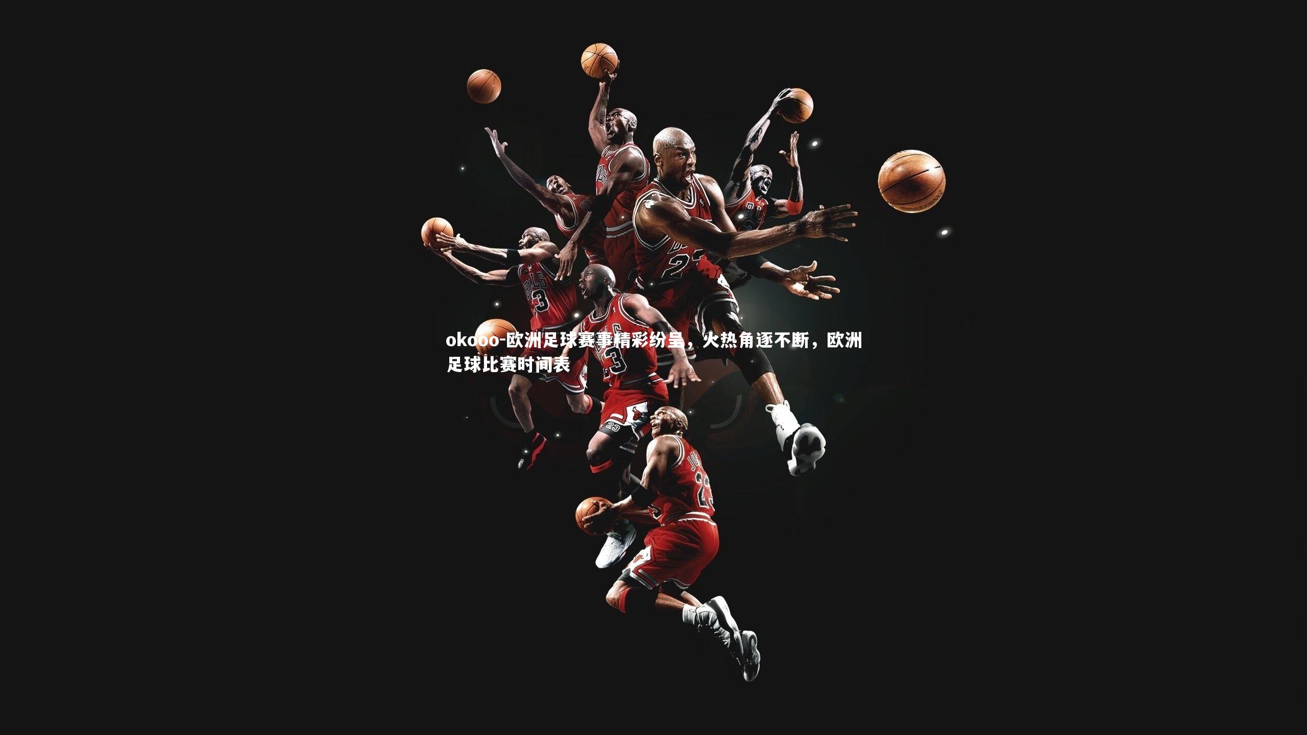 okooo-欧洲足球赛事精彩纷呈，火热角逐不断，欧洲足球比赛时间表