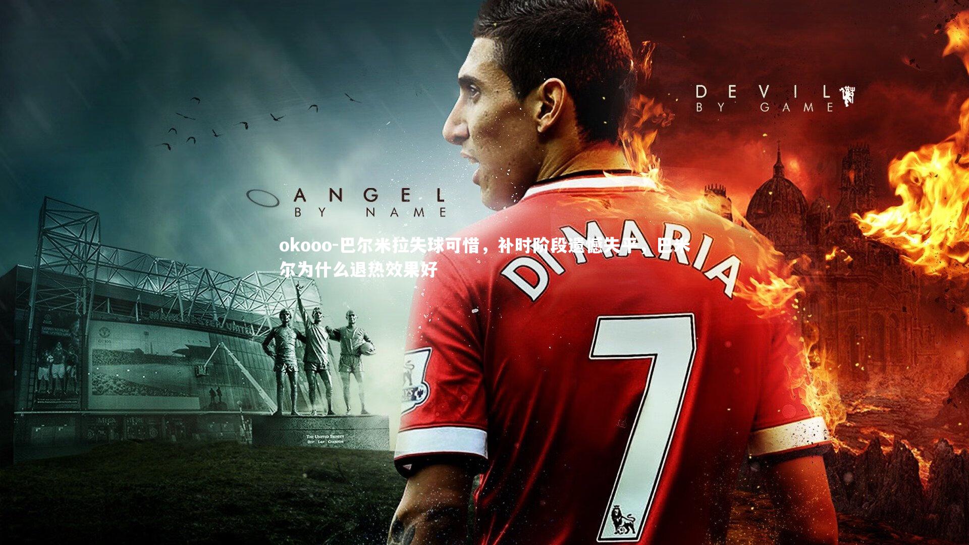 okooo-巴尔米拉失球可惜，补时阶段遗憾失平，巴米尔为什么退热效果好