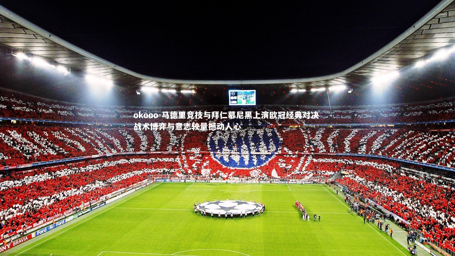 马德里竞技与拜仁慕尼黑上演欧冠经典对决 战术博弈与意志较量撼动人心