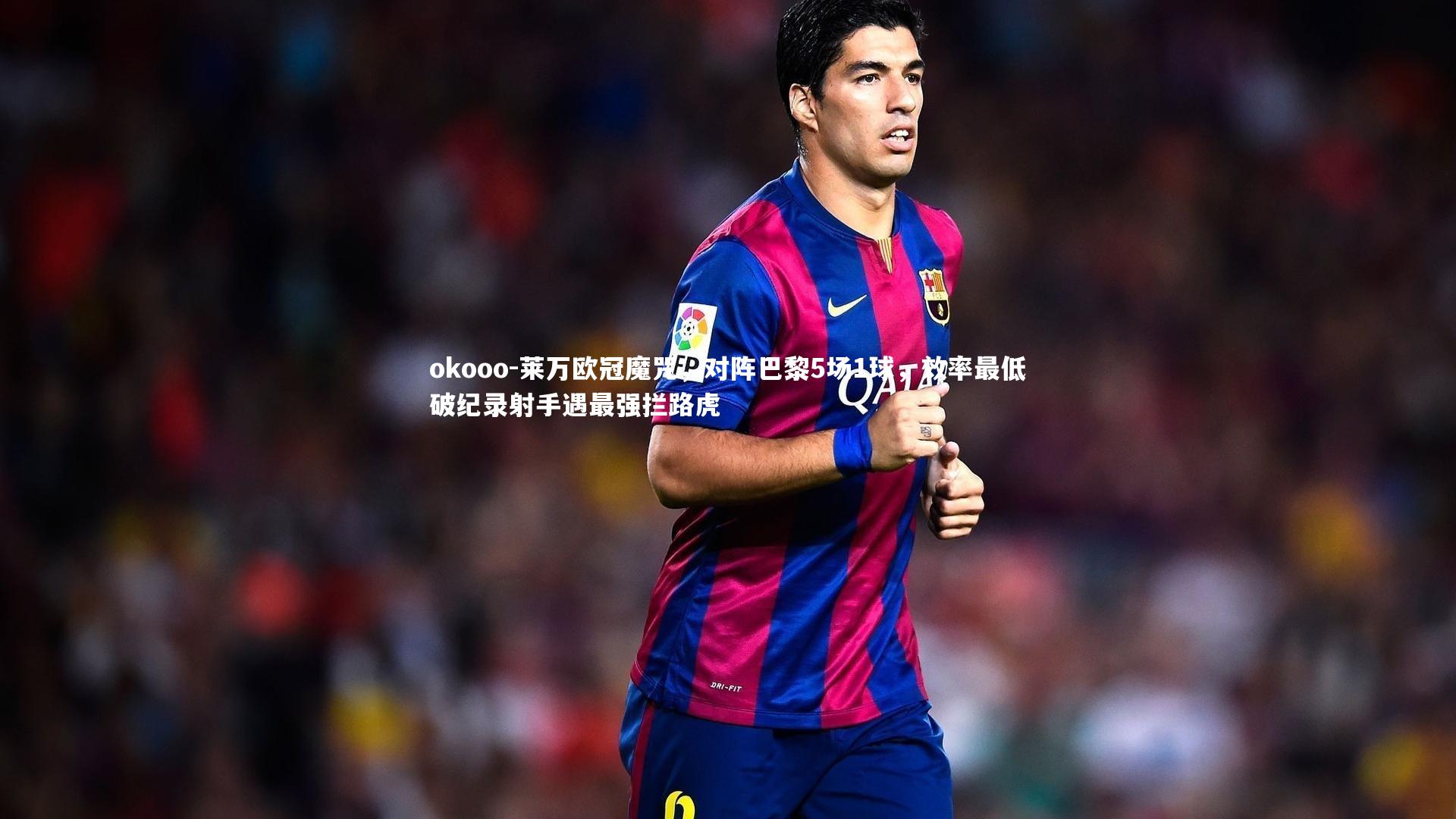 莱万欧冠魔咒，对阵巴黎5场1球，效率最低破纪录射手遇最强拦路虎