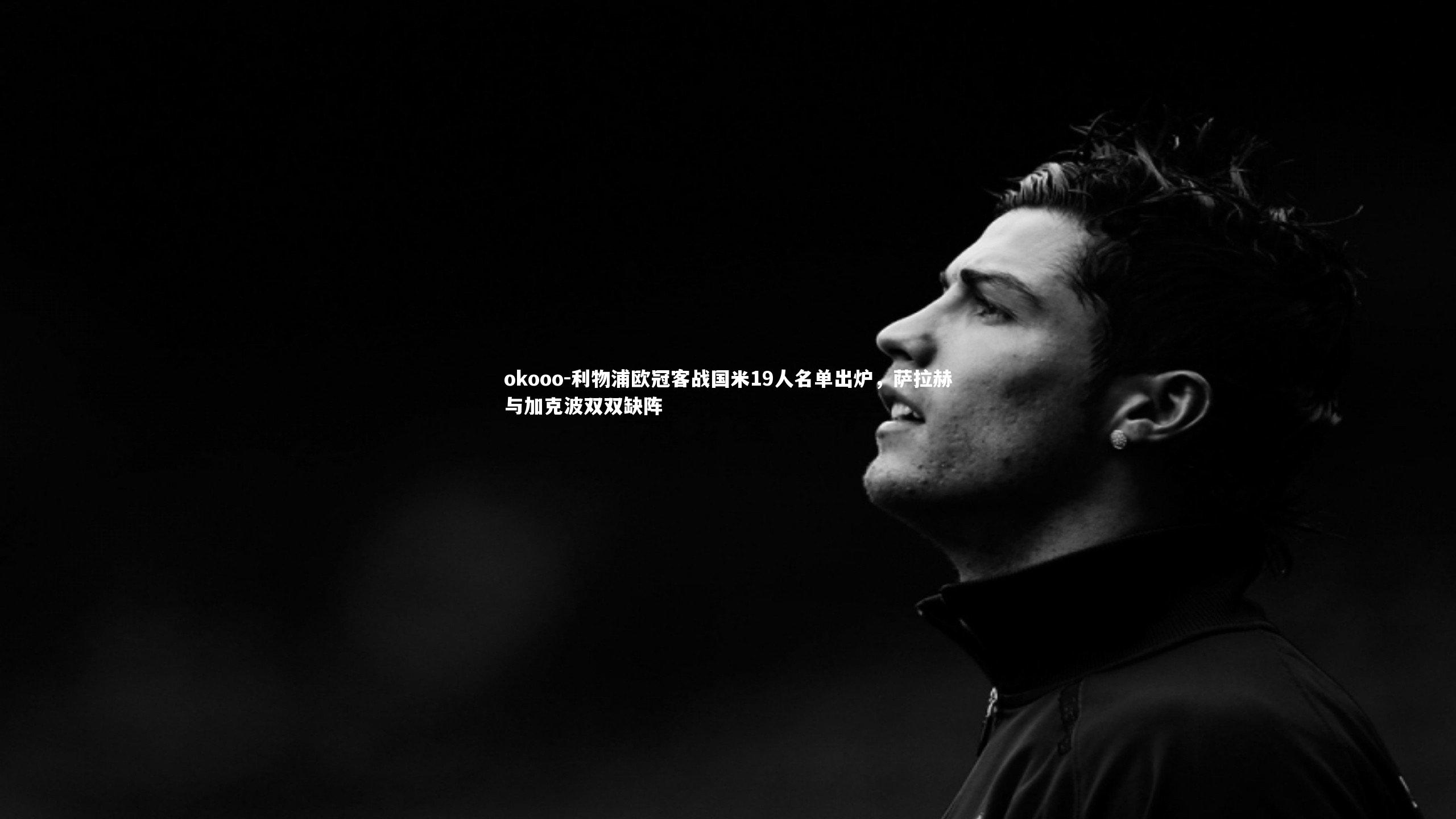 利物浦欧冠客战国米19人名单出炉,萨拉赫与加克波双双缺阵