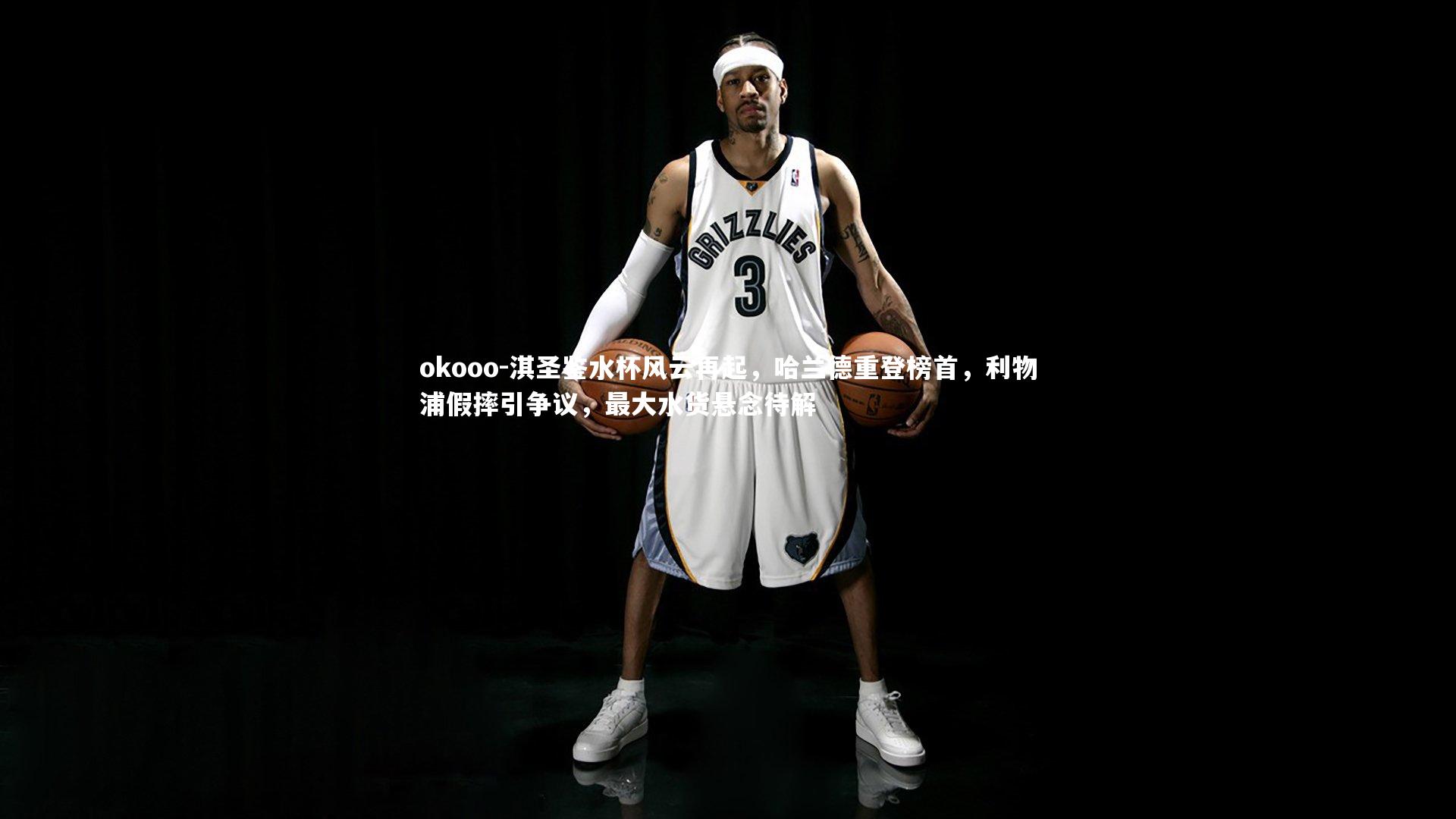 淇圣鉴水杯风云再起,哈兰德重登榜首,利物浦假摔引争议,最大水货悬念待解