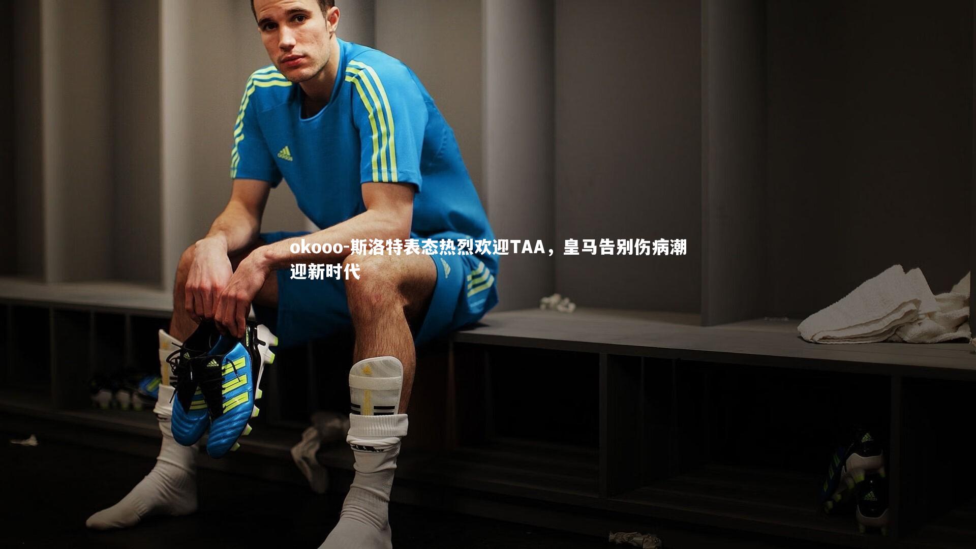 斯洛特表态热烈欢迎TAA，皇马告别伤病潮迎新时代