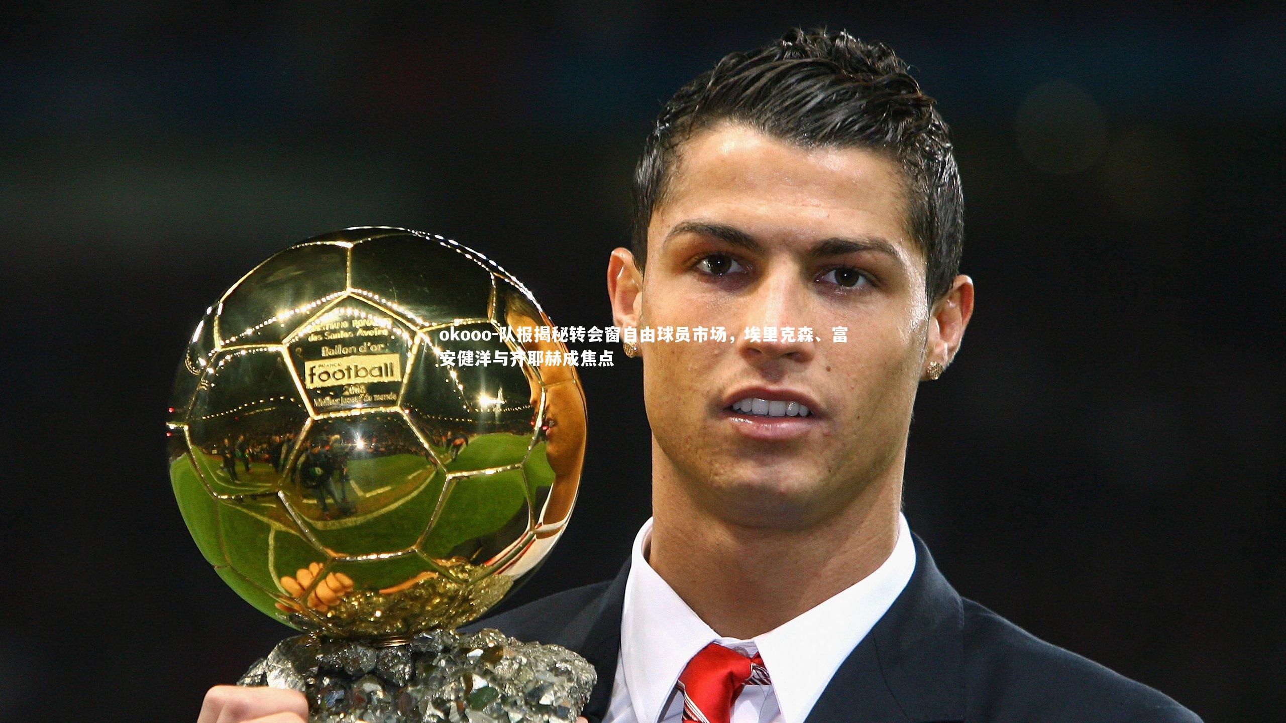 okooo-队报揭秘转会窗自由球员市场，埃里克森、富安健洋与齐耶赫成焦点